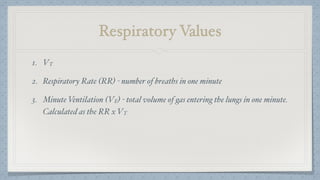 Respiratory Values
1. VT
2. Respiratory Rate (RR) - number of breaths in one minute
3. Minute Ventilation (VE) - total volume of gas entering the lungs in one minute.
Calculated as the RR x VT
 