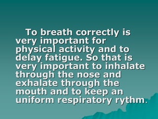 To breath correctly is
very important for
physical activity and to
delay fatigue. So that is
very important to inhalate
through the nose and
exhalate through the
mouth and to keep an
uniform respiratory rythm.
 