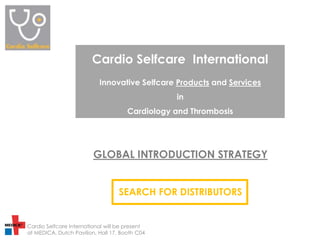 Cardio Selfcare  International Innovative Selfcare Products and Services in Cardiology and Thrombosis GLOBAL INTRODUCTION STRATEGY SEARCH FOR DISTRIBUTORS Cardio Selfcare International will be present at MEDICA, Dutch Pavilion, Hall 17, Booth C04 