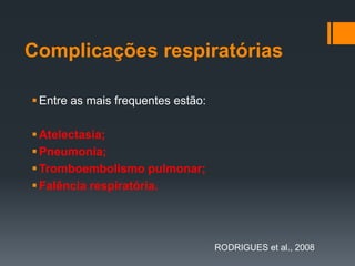 Complicações respiratórias
 Entre as mais frequentes estão:

 Atelectasia;
 Pneumonia;
 Tromboembolismo pulmonar;
 Falência respiratória.

RODRIGUES et al., 2008

 