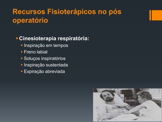 Recursos Fisioterápicos no pós
operatório
 Cinesioterapia respiratória:
 Inspiração em tempos
 Freno labial
 Soluços inspiratórios
 Inspiração sustentada
 Expiração abreviada

 