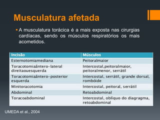 Musculatura afetada
 A musculatura torácica é a mais exposta nas cirurgias
cardíacas, sendo os músculos respiratórios os mais
acometidos.

UMEDA et al., 2004

 
