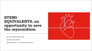 STEMI-
EQUIVALENTS..an
opportunity to save
the myocardium
BY DR SAMYAJYOTI DAS
JUNIOR RESIDENT
DEPARTMENT OF CARDIOLOGY,CRH
 