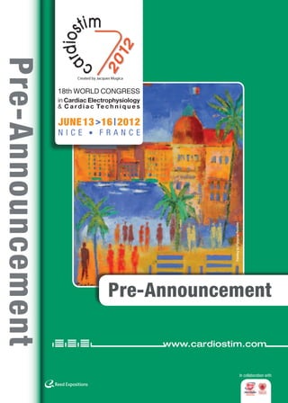 Cardiostim 2012
Pre-Announcement

                   18th World Congress
                   in Cardiac Electrophysiology
                   & C a r d i a c Te c h n i q u e s

                   June 13 > 16 I 2012
                   NIce • FrANce




                                                                       Painting by Françoise Persillon




                                       Pre-Announcement

                                                         www.cardiostim.com


                                                                                                         In collaboration with

                                                        www.cardiostim.com                                        1
 