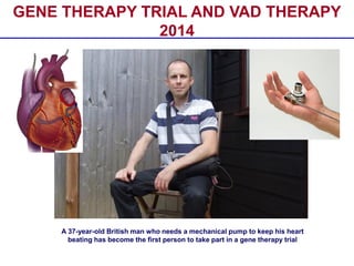 A 37-year-old British man who needs a mechanical pump to keep his heart
beating has become the first person to take part in a gene therapy trial
GENE THERAPY TRIAL AND VAD THERAPY
2014
 