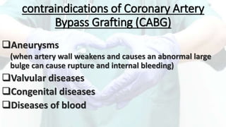 Aneurysms
(when artery wall weakens and causes an abnormal large
bulge can cause rupture and internal bleeding)
Valvular diseases
Congenital diseases
Diseases of blood
contraindications of Coronary Artery
Bypass Grafting (CABG)
 