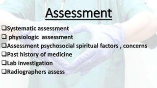 Assessment
Systematic assessment
 physiologic assessment
Assessment psychosocial spiritual factors , concerns
Past history of medicine
Lab investigation
Radiographers assess
 