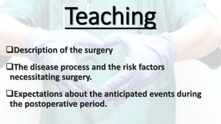 Teaching
Description of the surgery
The disease process and the risk factors
necessitating surgery.
Expectations about the anticipated events during
the postoperative period.
 