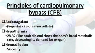 Principles of cardiopulmonary
bypass (CPB)
Anticoagulant
•(heparin) × (protamine sulfate)
Hypothermia
•28-32 (The cooled blood slows the body's basal metabolic
rate, decreasing its demand for oxygen)
Hemodilution
•Viscosity
 