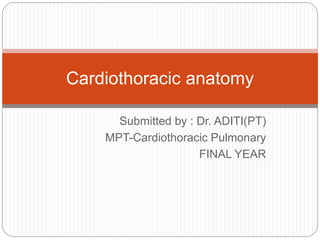 Submitted by : Dr. ADITI(PT)
MPT-Cardiothoracic Pulmonary
FINAL YEAR
Cardiothoracic anatomy
 