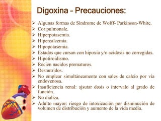 Digoxina – Precauciones:
 Algunas formas de Síndrome de Wolff- Parkinson-White.
 Cor pulmonale.
 Hiperpotasemia.
 Hipe...