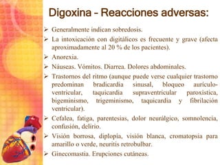 Digoxina – Reacciones adversas:
 Generalmente indican sobredosis.
 La intoxicación con digitálicos es frecuente y grave ...