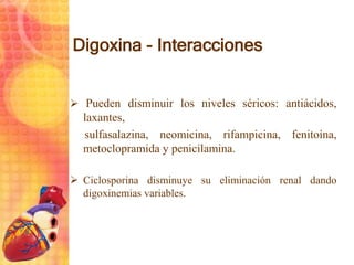 Digoxina - Interacciones
 Pueden disminuir los niveles séricos: antiácidos,
laxantes,
sulfasalazina, neomicina, rifampici...