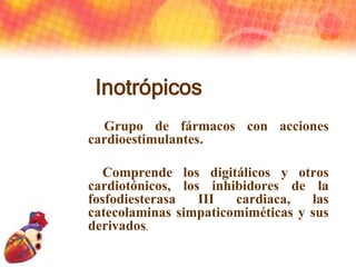 Inotrópicos
Grupo de fármacos con acciones
cardioestimulantes.
Comprende los digitálicos y otros
cardiotónicos, los inhibi...