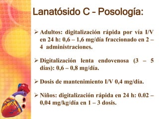 Lanatósido C – Posología:
 Adultos: digitalización rápida por vía I/V
en 24 h: 0,6 – 1,6 mg/día fraccionado en 2 –
4 admi...