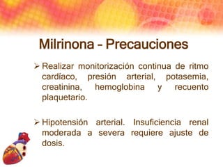 Milrinona – Precauciones
 Realizar monitorización continua de ritmo
cardíaco, presión arterial, potasemia,
creatinina, he...