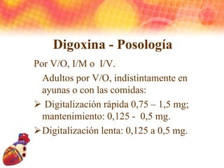 Digoxina - Posología
Por V/O, I/M o I/V.
Adultos por V/O, indistintamente en
ayunas o con las comidas:
 Digitalización rá...