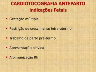 CARDIOTOCOGRAFIA ANTEPARTO
Indicações Fetais
 Gestação múltipla
 Restrição de crescimento intra-uterino
 Trabalho de parto pré-termo
 Apresentação pélvica
 Aloimunização Rh
 