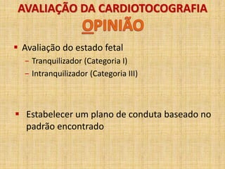 AVALIAÇÃO DA CARDIOTOCOGRAFIA
 Avaliação do estado fetal
− Tranquilizador (Categoria I)
− Intranquilizador (Categoria III)
 Estabelecer um plano de conduta baseado no
padrão encontrado
 