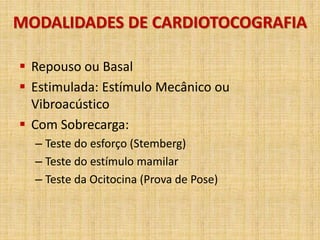 MODALIDADES DE CARDIOTOCOGRAFIA
 Repouso ou Basal
 Estimulada: Estímulo Mecânico ou
Vibroacústico
 Com Sobrecarga:
– Teste do esforço (Stemberg)
– Teste do estímulo mamilar
– Teste da Ocitocina (Prova de Pose)
 