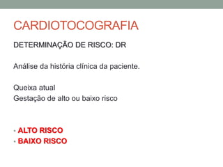 CARDIOTOCOGRAFIA
DETERMINAÇÃO DE RISCO: DR
Análise da história clínica da paciente.
Queixa atual
Gestação de alto ou baixo risco
• ALTO RISCO
• BAIXO RISCO
 