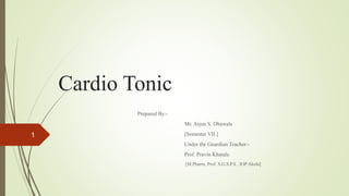 Cardio Tonic
Prepared By:-
Mr. Arjun S. Dhawale
[Semester VII ]
Under the Guardian Teacher:-
Prof. Pravin Khatale.
[M.Pharm; Prof. S.G.S.P.S , IOP Akola]
1
 