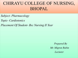 CHIRAYU COLLEGE OF NURSING,
BHOPAL
Subject- Pharmacology
Topic- Cardiotonics
Placement Of Student- Bsc Nursing II Year
Prepared By
Mr. Migron Rubin
Lecturer
 