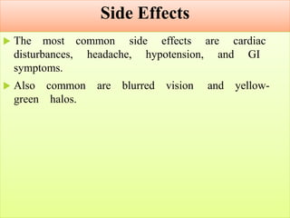 Side Effects
 The most common side effects are cardiac
disturbances, headache, hypotension, and GI
symptoms.
 Also common are blurred vision and yellow-
green halos.
 