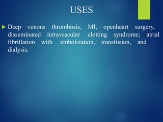 USES
 Deep venous thrombosis, MI, openheart surgery,
disseminated intravascular clotting syndrome; atrial
fibrillation with embolization, transfusion, and
dialysis.
 