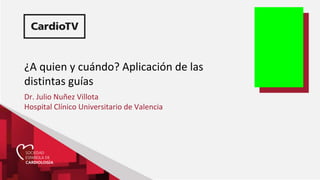 ¿A quien y cuándo? Aplicación de las
distintas guías
Dr. Julio Nuñez Villota
Hospital Clínico Universitario de Valencia
 