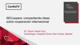 Espacio reservado para
la imagen del ponente
SECoopera: compartiendo ideas
sobre cooperación internacional
Dr. Óscar Vedia Cruz
Cardiología. Hospital Clínico San Carlos, Madrid
 