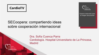 Espacio reservado para
la imagen del ponente
SECoopera: compartiendo ideas
sobre cooperación internacional
Dra. Sofía Cuenca Parra
Cardiología. Hospital Universitario de La Princesa,
Madrid
 
