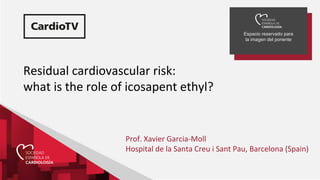 Espacio reservado para
la imagen del ponente
Residual cardiovascular risk:
what is the role of icosapent ethyl?
Prof. Xavier Garcia-Moll
Hospital de la Santa Creu i Sant Pau, Barcelona (Spain)
 