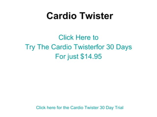 Cardio Twister Click Here to Try The Cardio Twisterfor 30 Days For just $14.95 Click here for the Cardio Twister 30 Day Trial 