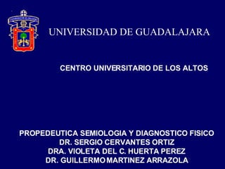UNIVERSIDAD DE GUADALAJARA CENTRO UNIVERSITARIO DE LOS ALTOS PROPEDEUTICA SEMIOLOGIA Y DIAGNOSTICO FISICO DR. SERGIO CERVANTES ORTIZ DRA. VIOLETA DEL C. HUERTA PEREZ DR. GUILLERMO MARTINEZ ARRAZOLA 