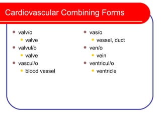 Cardiovascular Combining Forms

    valv/o               vas/o
       valve                vessel, duct

    valvul/o             ven/o
       valve                vein

    vascul/o             ventricul/o
       blood vessel         ventricle
 
