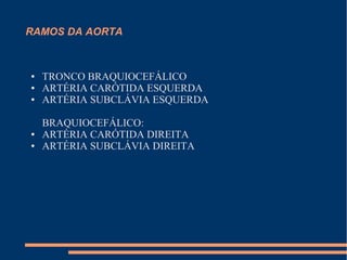 RAMOS DA AORTA



●   TRONCO BRAQUIOCEFÁLICO
●   ARTÉRIA CARÓTIDA ESQUERDA
●   ARTÉRIA SUBCLÁVIA ESQUERDA

    BRAQUIOCEFÁLICO:
●   ARTÉRIA CARÓTIDA DIREITA
●   ARTÉRIA SUBCLÁVIA DIREITA
 