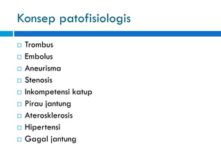 Konsep patofisiologis
 Trombus
 Embolus
 Aneurisma
 Stenosis
 Inkompetensi katup
 Pirau jantung
 Aterosklerosis
 Hipertensi
 Gagal jantung
 