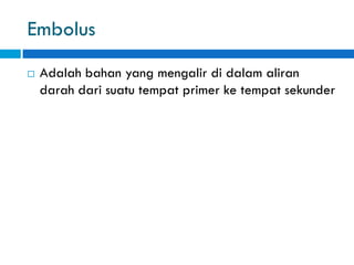 Embolus
 Adalah bahan yang mengalir di dalam aliran
darah dari suatu tempat primer ke tempat sekunder
 