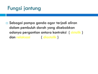 Fungsi jantung
 Sebagai pompa ganda agar terjadi aliran
dalam pembuluh darah yang disebabkan
adanya pergantian antara kontraksi ( sistolik )
dan relaksasi ( diastolik )
 