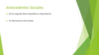 Antecedentes Sociales
 No ha seguido dieta hiposódica e hipocalórica
 Se desconocen otros datos
 