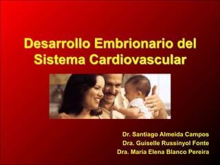 Desarrollo Embrionario del
Sistema Cardiovascular
Dr. Santiago Almeida Campos
Dra. Guiselle Russinyol Fonte
Dra. María Elena Blanco Pereira
 