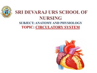 SRI DEVARAJ URS SCHOOL OF
NURSING
SUBJECT: ANATOMY AND PHYSIOLOGY
TOPIC: CIRCULATORY SYSTEM
 
