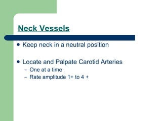 Neck Vessels Keep neck in a neutral position Locate and Palpate Carotid Arteries One at a time Rate amplitude 1+ to 4 + 