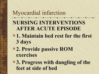 Myocardial infarction NURSING INTERVENTIONS AFTER ACUTE EPISODE 1. Maintain bed rest for the first 3 days 2. Provide passive ROM exercises 3. Progress with dangling of the feet at side of bed 