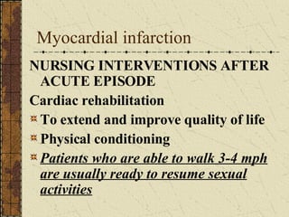 Myocardial infarction NURSING INTERVENTIONS AFTER ACUTE EPISODE Cardiac rehabilitation To extend and improve quality of life Physical conditioning Patients who are able to walk 3-4 mph are usually ready to resume sexual activities 