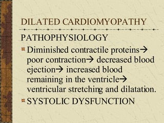 DILATED CARDIOMYOPATHY PATHOPHYSIOLOGY Diminished contractile proteins   poor contraction   decreased blood ejection   increased blood remaining in the ventricle   ventricular stretching and dilatation.  SYSTOLIC DYSFUNCTION 