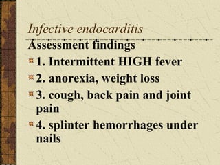 Infective endocarditis Assessment findings 1. Intermittent HIGH fever 2. anorexia, weight loss 3. cough, back pain and joint pain 4. splinter hemorrhages under nails 