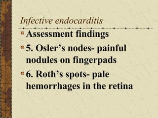Infective endocarditis Assessment findings 5. Osler’s nodes- painful nodules on fingerpads 6. Roth’s spots- pale hemorrhages in the retina 