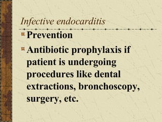 Infective endocarditis Prevention Antibiotic prophylaxis if patient is undergoing procedures like dental extractions, bronchoscopy, surgery, etc. 